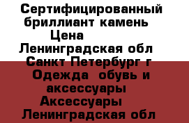 Сертифицированный бриллиант камень › Цена ­ 7 000 - Ленинградская обл., Санкт-Петербург г. Одежда, обувь и аксессуары » Аксессуары   . Ленинградская обл.